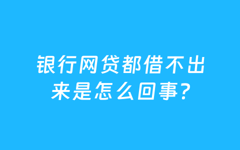 银行网贷都借不出来是怎么回事？