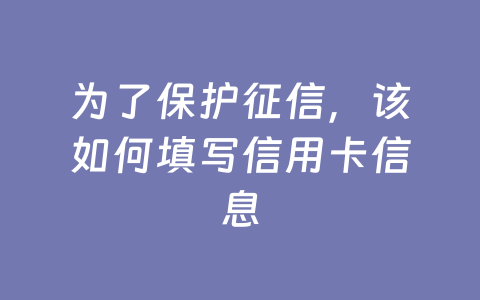 为了保护征信，该如何填写信用卡信息