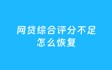 网贷综合评分不足怎么恢复