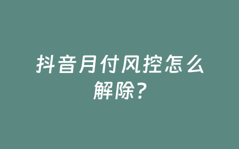 抖音月付风控怎么解除?