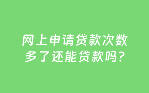 网上申请贷款次数多了还能贷款吗?
