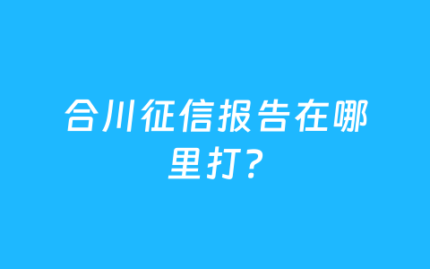 合川征信报告在哪里打?