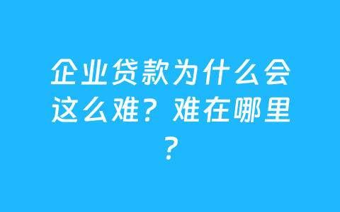 企业贷款为什么会这么难?难在哪里?