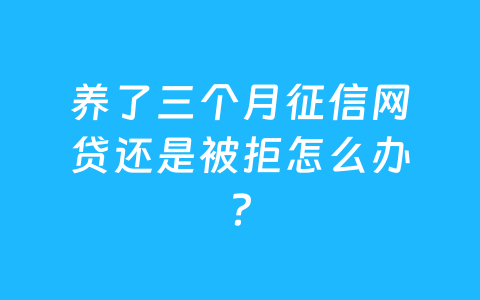养了三个月征信网贷还是被拒怎么办？