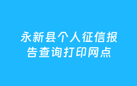 永新县个人征信报告查询打印网点