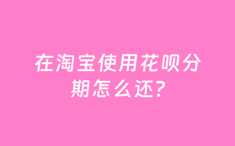 在淘宝使用花呗分期怎么还?