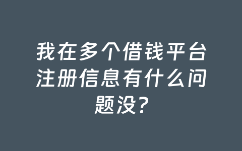 我在多个借钱平台注册信息有什么问题没？