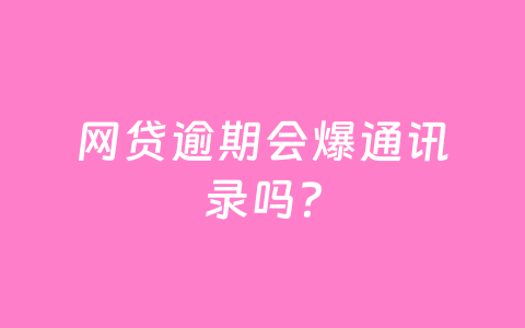 网贷逾期会爆通讯录吗?