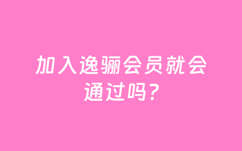 加入逸骊会员就会通过吗？