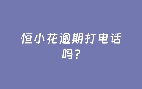 恒小花逾期打电话吗?