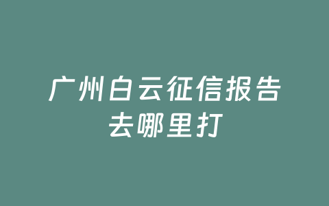 广州白云征信报告去哪里打