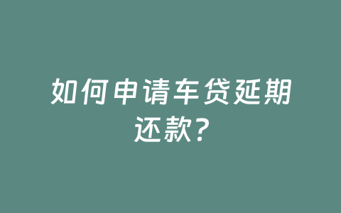 如何申请车贷延期还款？