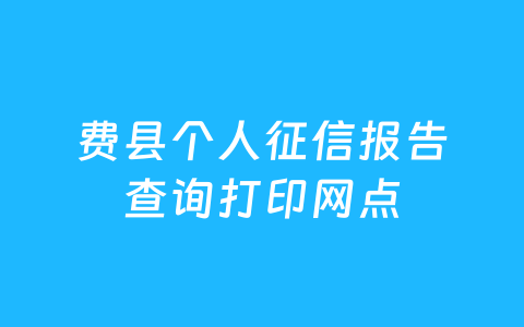 费县个人征信报告查询打印网点