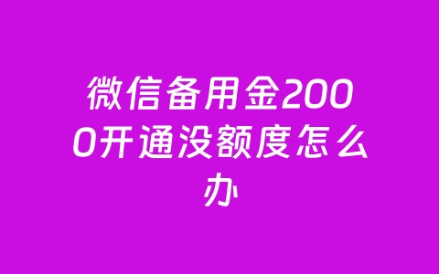 微信备用金2000开通没额度怎么办