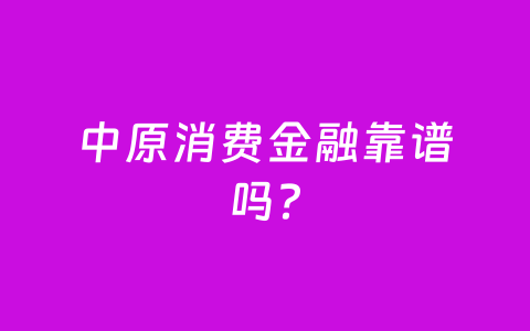 中原消费金融靠谱吗?