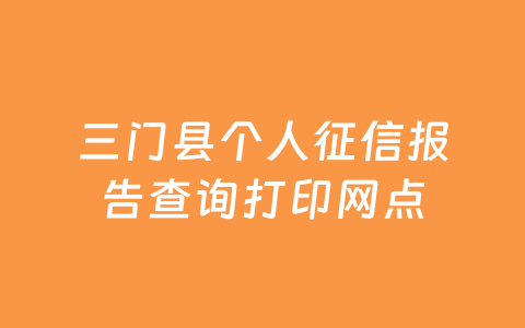三门县个人征信报告查询打印网点