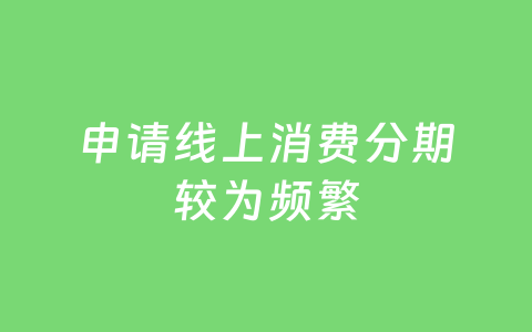 申请线上消费分期较为频繁