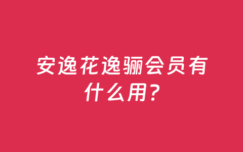 安逸花逸骊会员有什么用？