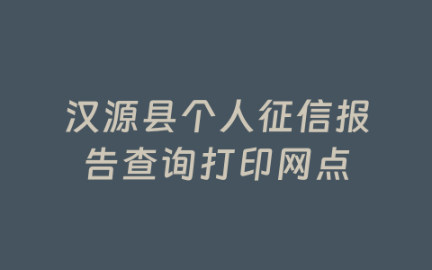 汉源县个人征信报告查询打印网点