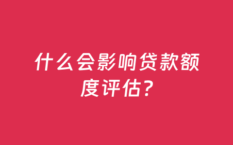 什么会影响贷款额度评估？