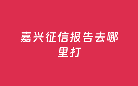嘉兴征信报告去哪里打