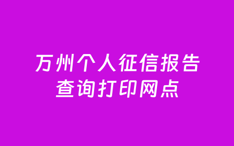 万州个人征信报告查询打印网点