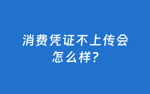 消费凭证不上传会怎么样?