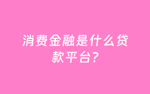 消费金融是什么贷款平台？