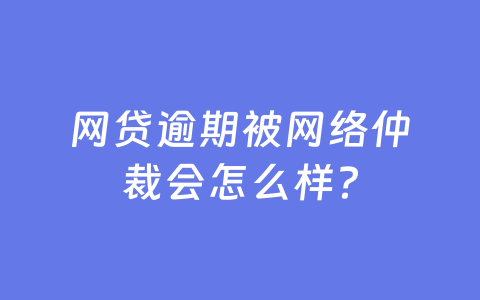 网贷逾期被网络仲裁会怎么样?