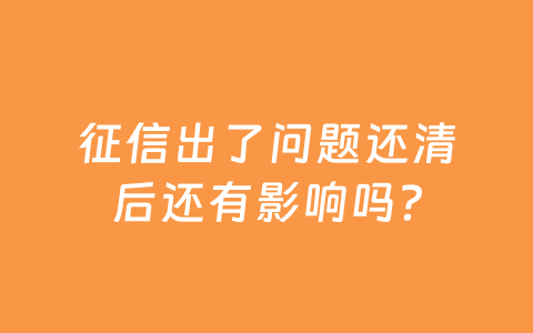 征信出了问题还清后还有影响吗?