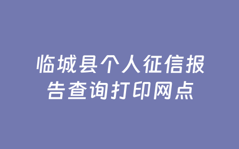 临城县个人征信报告查询打印网点