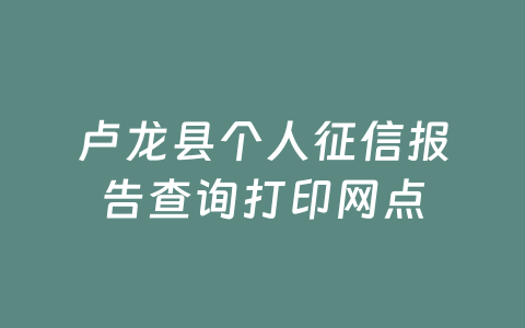 卢龙县个人征信报告查询打印网点