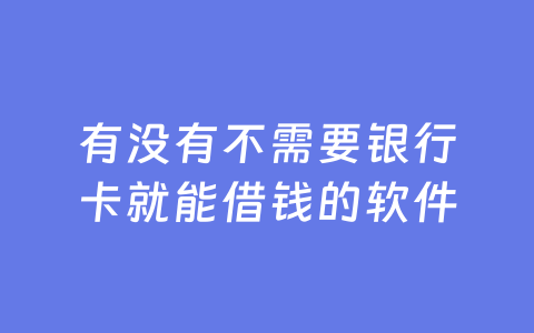 有没有不需要银行卡就能借钱的软件