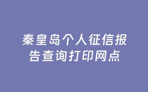 秦皇岛个人征信报告查询打印网点