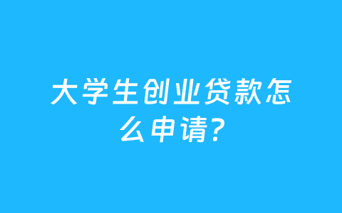大学生创业贷款怎么申请?