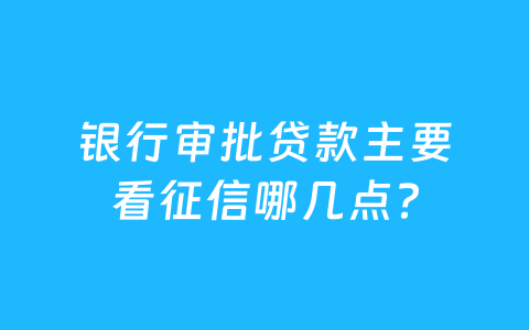 银行审批贷款主要看征信哪几点？