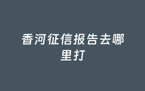 香河征信报告去哪里打