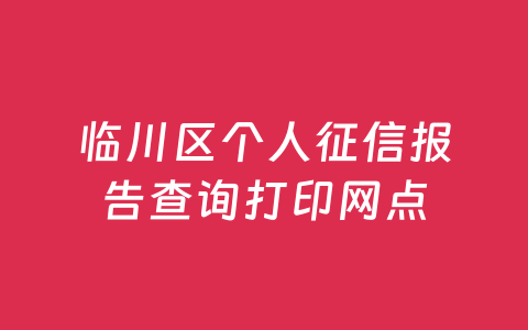 临川区个人征信报告查询打印网点