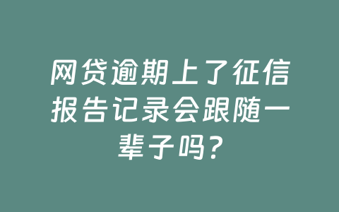 网贷逾期上了征信报告记录会跟随一辈子吗？