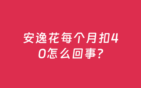 安逸花每个月扣40怎么回事？