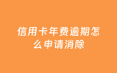 信用卡年费逾期怎么申请消除