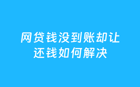 网贷钱没到账却让还钱如何解决