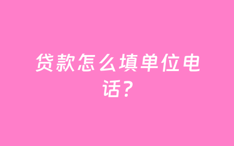 贷款怎么填单位电话?