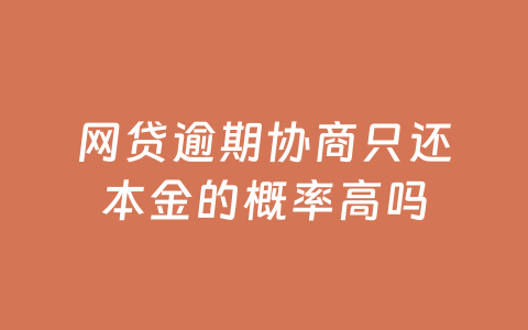 网贷逾期协商只还本金的概率高吗