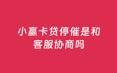 小赢卡贷停催是和客服协商吗