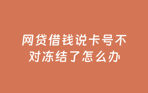 网贷借钱说卡号不对冻结了怎么办