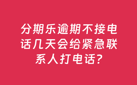 分期乐逾期不接电话几天会给紧急联系人打电话?