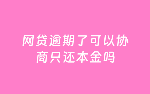 网贷逾期了可以协商只还本金吗