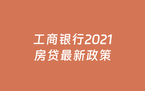 工商银行2021房贷最新政策