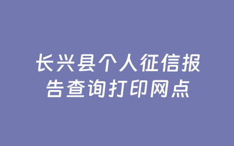 长兴县个人征信报告查询打印网点